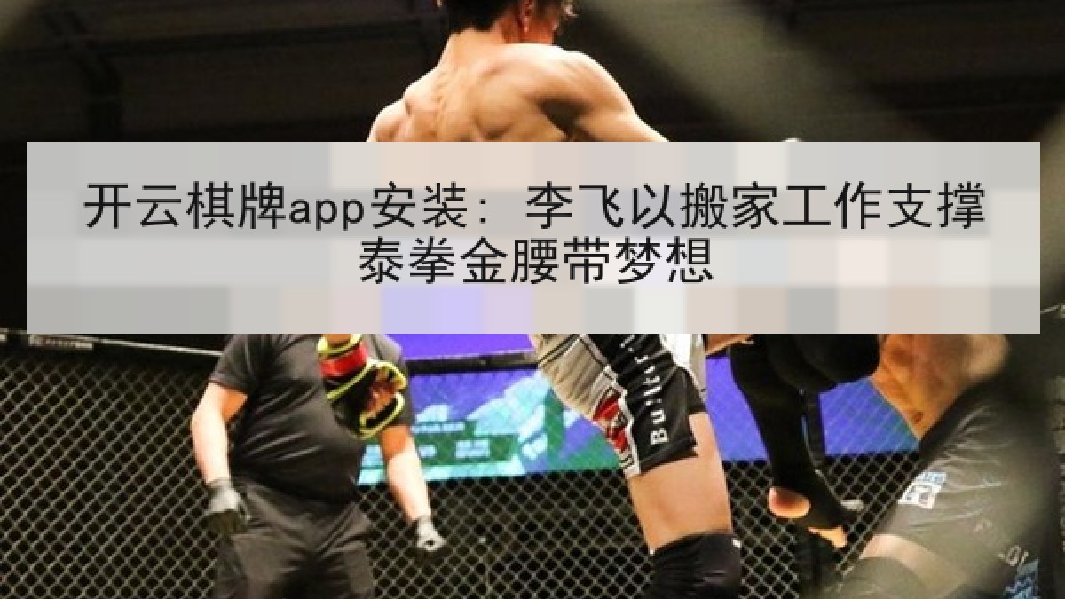 开云棋牌app安装: 李飞以搬家工作支撑泰拳金腰带梦想 开云棋牌app安装: 李飞以搬家工作支撑泰拳金腰带梦想