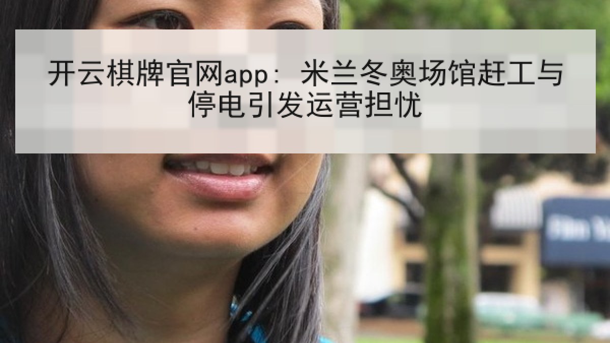 开云棋牌官网app: 米兰冬奥场馆赶工与停电引发运营担忧