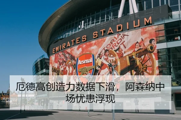 厄德高创造力数据下滑，阿森纳中场忧患浮现