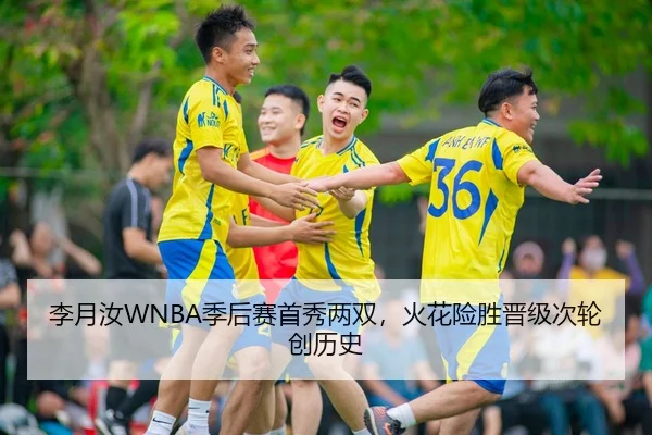 李月汝WNBA季后赛首秀两双，火花险胜晋级次轮创历史