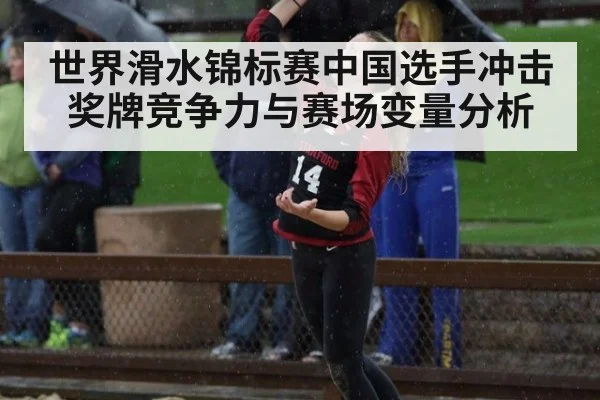 世界滑水锦标赛中国选手冲击奖牌竞争力与赛场变量分析