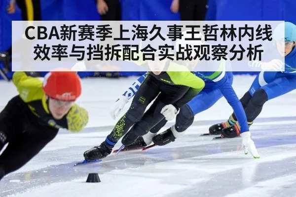 CBA新赛季上海久事王哲林内线效率与挡拆配合实战观察分析