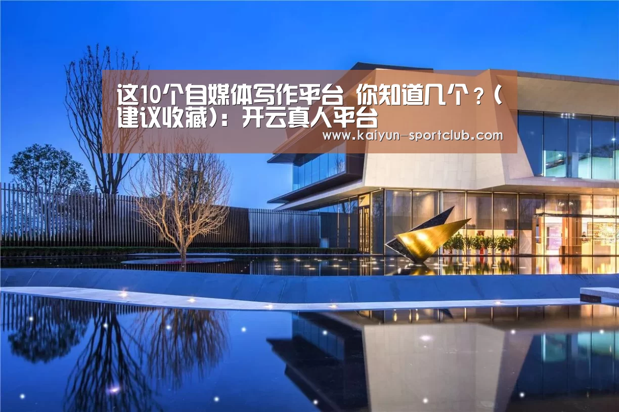 
这10个自媒体写作平台 你知道几个？(建议收藏)：开云真人平台